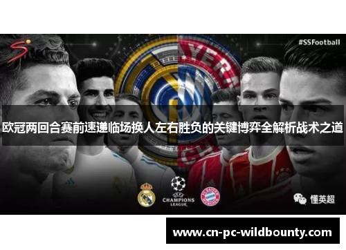 欧冠两回合赛前速递临场换人左右胜负的关键博弈全解析战术之道