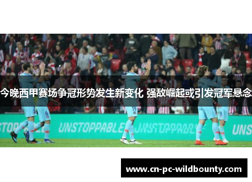 今晚西甲赛场争冠形势发生新变化 强敌崛起或引发冠军悬念