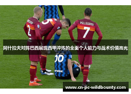 阿什拉夫对阵巴西展现西甲淬炼的全面个人能力与战术价值高光