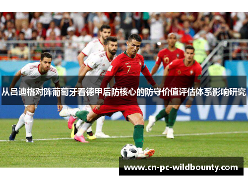 从吕迪格对阵葡萄牙看德甲后防核心的防守价值评估体系影响研究