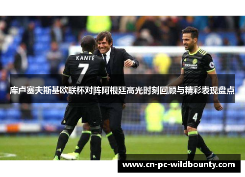 库卢塞夫斯基欧联杯对阵阿根廷高光时刻回顾与精彩表现盘点