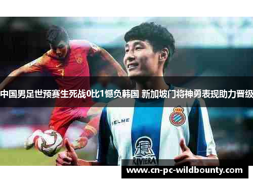 中国男足世预赛生死战0比1憾负韩国 新加坡门将神勇表现助力晋级