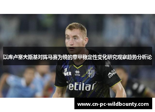 以库卢塞夫斯基对阵马赛为镜的意甲稳定性变化研究观察趋势分析论