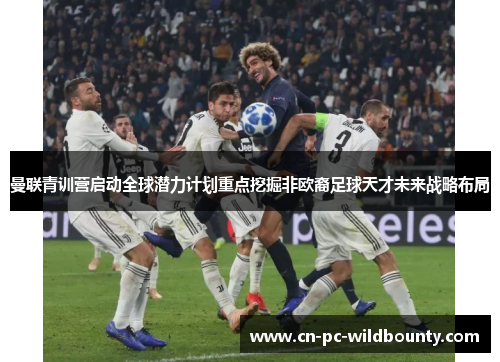 曼联青训营启动全球潜力计划重点挖掘非欧裔足球天才未来战略布局