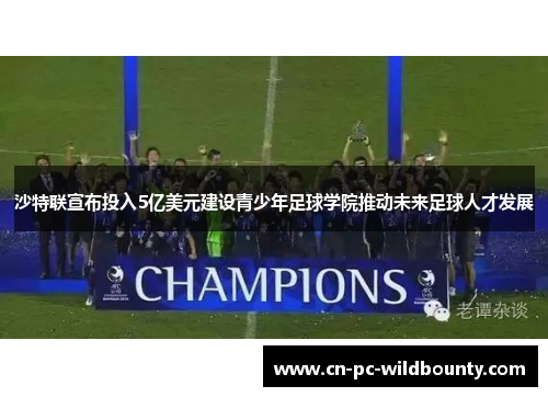 沙特联宣布投入5亿美元建设青少年足球学院推动未来足球人才发展