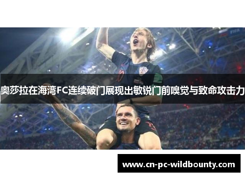 奥莎拉在海湾FC连续破门展现出敏锐门前嗅觉与致命攻击力