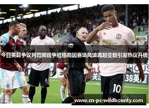 今日英超争议判罚频现争冠格局因赛场风波再起变数引发热议升级