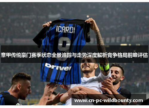 意甲传统豪门赛季状态全景追踪与走势深度解析竞争格局前瞻评估
