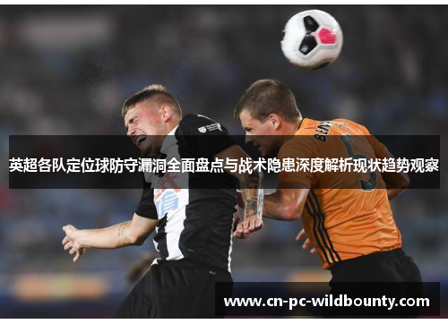 英超各队定位球防守漏洞全面盘点与战术隐患深度解析现状趋势观察